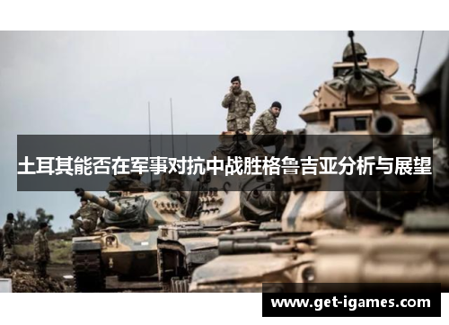 土耳其能否在军事对抗中战胜格鲁吉亚分析与展望 土耳其能否在军事对抗中战胜格鲁吉亚分析与展望