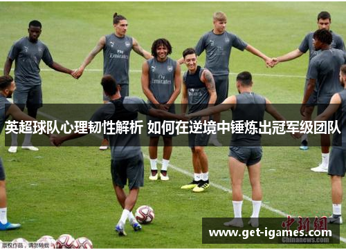 英超球队心理韧性解析 如何在逆境中锤炼出冠军级团队 英超球队心理韧性解析 如何在逆境中锤炼出冠军级团队