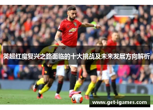 英超红魔复兴之路面临的十大挑战及未来发展方向解析
