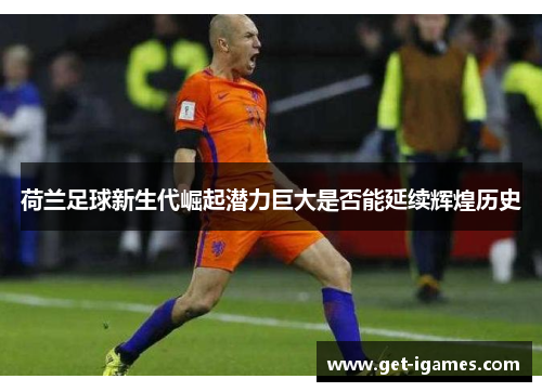 荷兰足球新生代崛起潜力巨大是否能延续辉煌历史 荷兰足球新生代崛起潜力巨大是否能延续辉煌历史