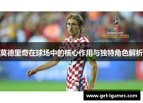 莫德里奇在球场中的核心作用与独特角色解析 莫德里奇在球场中的核心作用与独特角色解析