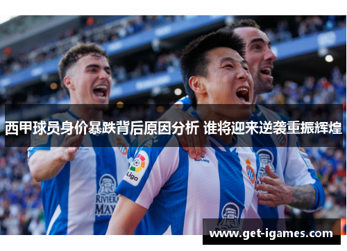 西甲球员身价暴跌背后原因分析 谁将迎来逆袭重振辉煌 西甲球员身价暴跌背后原因分析 谁将迎来逆袭重振辉煌