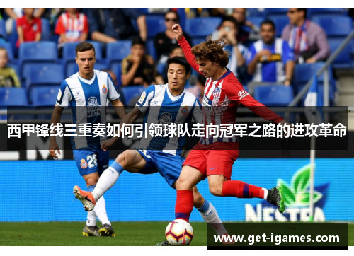 西甲锋线三重奏如何引领球队走向冠军之路的进攻革命 西甲锋线三重奏如何引领球队走向冠军之路的进攻革命