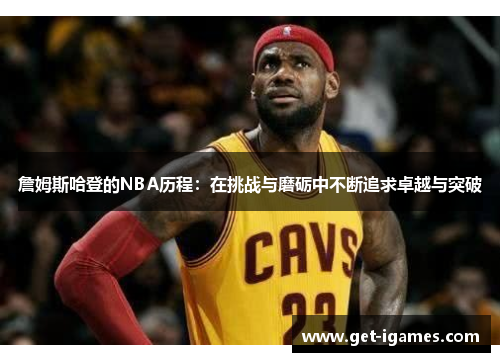 詹姆斯哈登的NBA历程:在挑战与磨砺中不断追求卓越与突破 詹姆斯哈登的NBA历程:在挑战与磨砺中不断追求卓越与突破