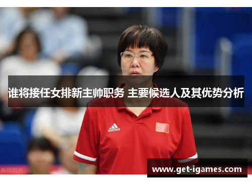 谁将接任女排新主帅职务 主要候选人及其优势分析 谁将接任女排新主帅职务 主要候选人及其优势分析