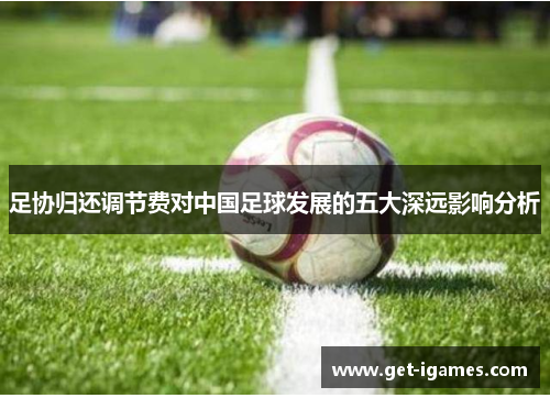 足协归还调节费对中国足球发展的五大深远影响分析