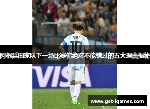 阿根廷国家队下一场比赛你绝对不能错过的五大理由揭秘 阿根廷国家队下一场比赛你绝对不能错过的五大理由揭秘