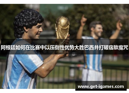阿根廷如何在比赛中以压倒性优势大胜巴西并打破宿敌魔咒