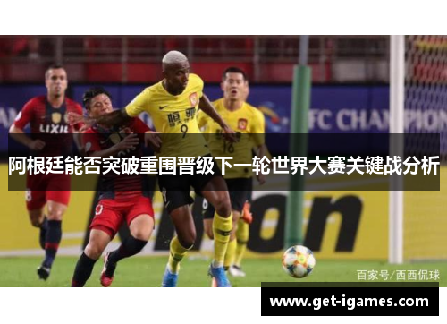 阿根廷能否突破重围晋级下一轮世界大赛关键战分析 阿根廷能否突破重围晋级下一轮世界大赛关键战分析