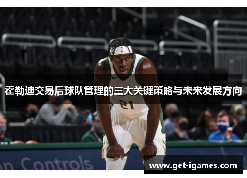 霍勒迪交易后球队管理的三大关键策略与未来发展方向 霍勒迪交易后球队管理的三大关键策略与未来发展方向