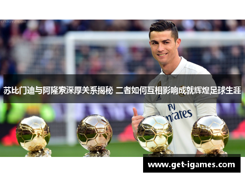 苏比门迪与阿隆索深厚关系揭秘 二者如何互相影响成就辉煌足球生涯