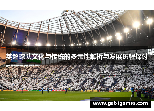 英超球队文化与传统的多元性解析与发展历程探讨