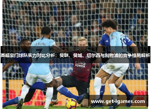 英超豪门球队实力对比分析：曼联、曼城、切尔西与利物浦的竞争格局解析