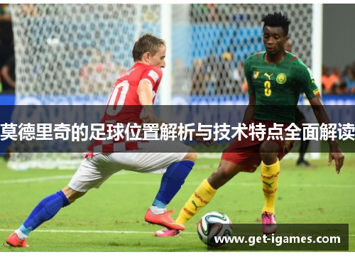 莫德里奇的足球位置解析与技术特点全面解读 莫德里奇的足球位置解析与技术特点全面解读