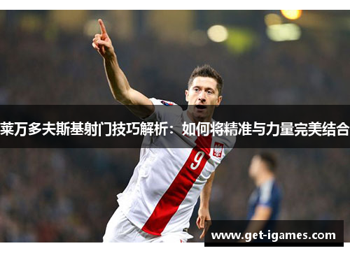 莱万多夫斯基射门技巧解析:如何将精准与力量完美结合 莱万多夫斯基射门技巧解析:如何将精准与力量完美结合