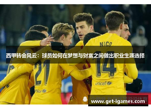 西甲转会风云:球员如何在梦想与财富之间做出职业生涯选择 西甲转会风云:球员如何在梦想与财富之间做出职业生涯选择