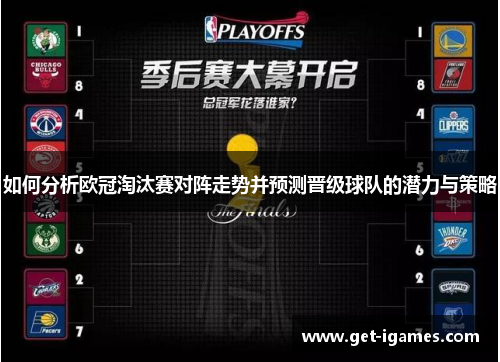 如何分析欧冠淘汰赛对阵走势并预测晋级球队的潜力与策略 如何分析欧冠淘汰赛对阵走势并预测晋级球队的潜力与策略