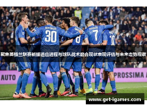 聚焦英格兰联赛新援适应进程与球队战术磨合现状表现评估与未来走势观察 聚焦英格兰联赛新援适应进程与球队战术磨合现状表现评估与未来走势观察