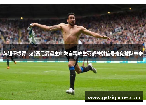 英超保级德比战赛后复盘主帅发言释放生死战关键信号走向球队未来 英超保级德比战赛后复盘主帅发言释放生死战关键信号走向球队未来