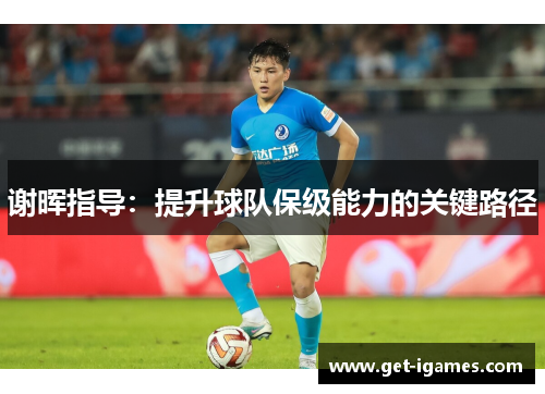 谢晖指导:提升球队保级能力的关键路径 谢晖指导:提升球队保级能力的关键路径