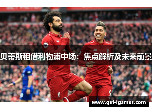 贝蒂斯租借利物浦中场:焦点解析及未来前景 贝蒂斯租借利物浦中场:焦点解析及未来前景