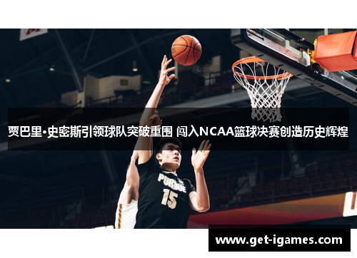 贾巴里·史密斯引领球队突破重围 闯入NCAA篮球决赛创造历史辉煌