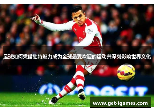 足球如何凭借独特魅力成为全球最受欢迎的运动并深刻影响世界文化 足球如何凭借独特魅力成为全球最受欢迎的运动并深刻影响世界文化