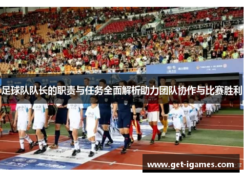 足球队队长的职责与任务全面解析助力团队协作与比赛胜利 足球队队长的职责与任务全面解析助力团队协作与比赛胜利