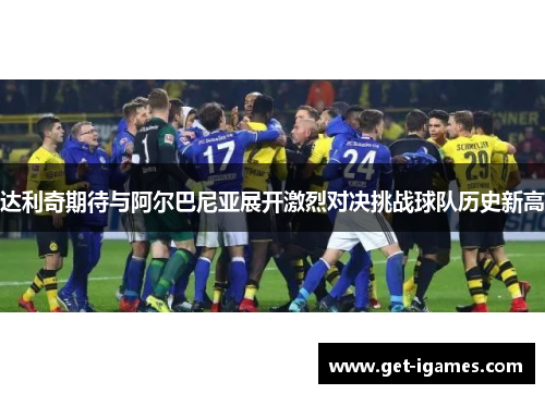 达利奇期待与阿尔巴尼亚展开激烈对决挑战球队历史新高 达利奇期待与阿尔巴尼亚展开激烈对决挑战球队历史新高