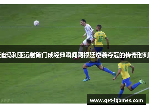 迪玛利亚远射破门成经典瞬间阿根廷逆袭夺冠的传奇时刻 迪玛利亚远射破门成经典瞬间阿根廷逆袭夺冠的传奇时刻