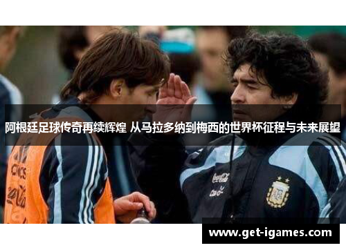 阿根廷足球传奇再续辉煌 从马拉多纳到梅西的世界杯征程与未来展望 阿根廷足球传奇再续辉煌 从马拉多纳到梅西的世界杯征程与未来展望
