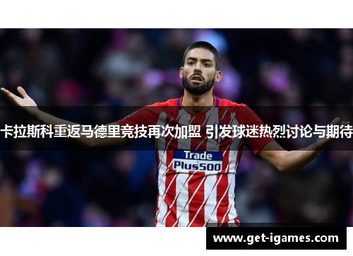 卡拉斯科重返马德里竞技再次加盟 引发球迷热烈讨论与期待
