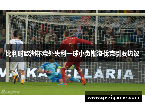 比利时欧洲杯意外失利一球小负斯洛伐克引发热议