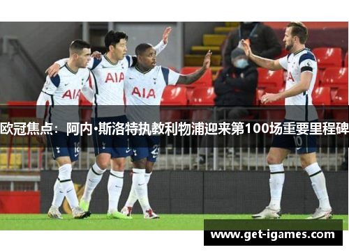 欧冠焦点：阿内·斯洛特执教利物浦迎来第100场重要里程碑