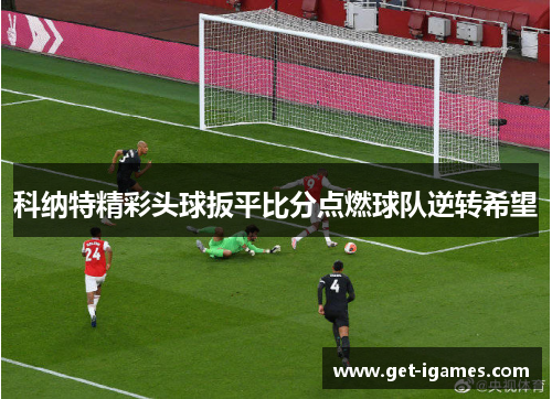 科纳特精彩头球扳平比分点燃球队逆转希望