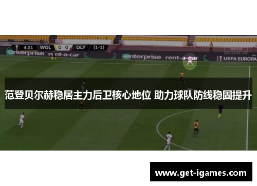 范登贝尔赫稳居主力后卫核心地位 助力球队防线稳固提升