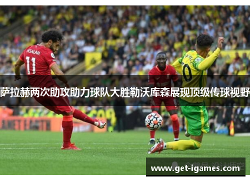 萨拉赫两次助攻助力球队大胜勒沃库森展现顶级传球视野 萨拉赫两次助攻助力球队大胜勒沃库森展现顶级传球视野