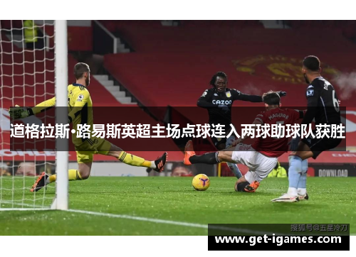 道格拉斯·路易斯英超主场点球连入两球助球队获胜