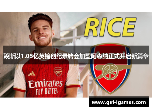 赖斯以1.05亿英镑创纪录转会加盟阿森纳正式开启新篇章 赖斯以1.05亿英镑创纪录转会加盟阿森纳正式开启新篇章