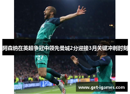 阿森纳在英超争冠中领先曼城2分迎接3月关键冲刺时刻 阿森纳在英超争冠中领先曼城2分迎接3月关键冲刺时刻