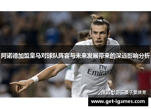 阿诺德加盟皇马对球队阵容与未来发展带来的深远影响分析