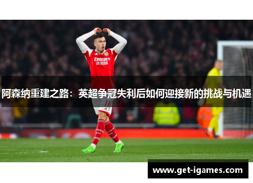 阿森纳重建之路:英超争冠失利后如何迎接新的挑战与机遇 阿森纳重建之路:英超争冠失利后如何迎接新的挑战与机遇