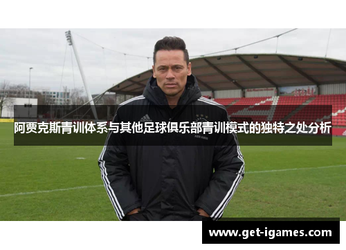 阿贾克斯青训体系与其他足球俱乐部青训模式的独特之处分析