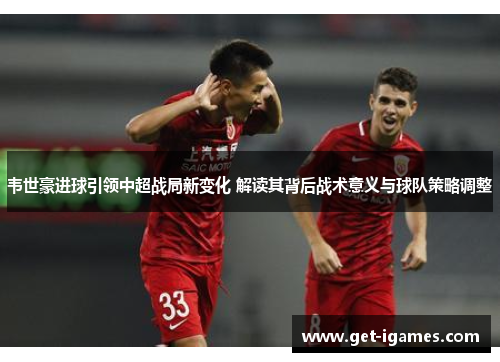 韦世豪进球引领中超战局新变化 解读其背后战术意义与球队策略调整 韦世豪进球引领中超战局新变化 解读其背后战术意义与球队策略调整